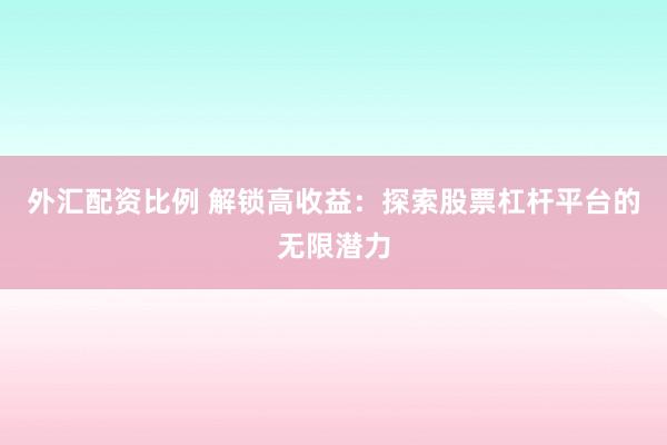外汇配资比例 解锁高收益：探索股票杠杆平台的无限潜力