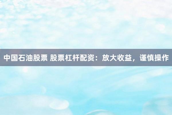 中国石油股票 股票杠杆配资：放大收益，谨慎操作