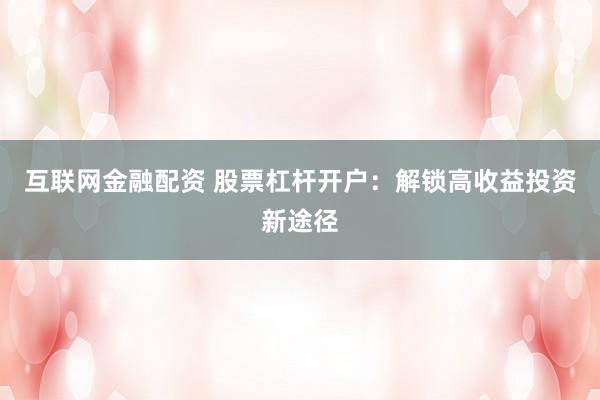 互联网金融配资 股票杠杆开户：解锁高收益投资新途径