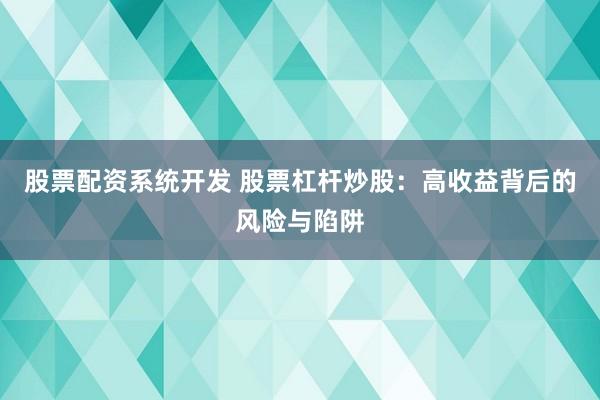 股票配资系统开发 股票杠杆炒股：高收益背后的风险与陷阱