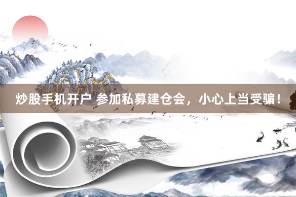 炒股手机开户 参加私募建仓会，小心上当受骗！