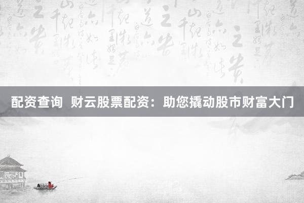 配资查询  财云股票配资：助您撬动股市财富大门
