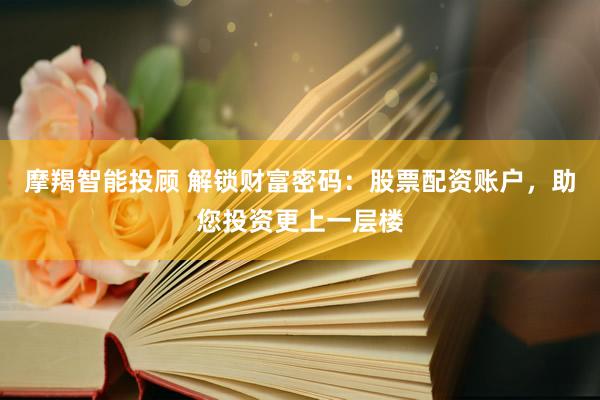 摩羯智能投顾 解锁财富密码：股票配资账户，助您投资更上一层楼