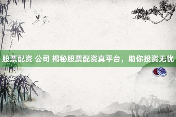 股票配资 公司 揭秘股票配资真平台，助你投资无忧