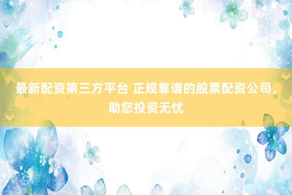 最新配资第三方平台 正规靠谱的股票配资公司，助您投资无忧