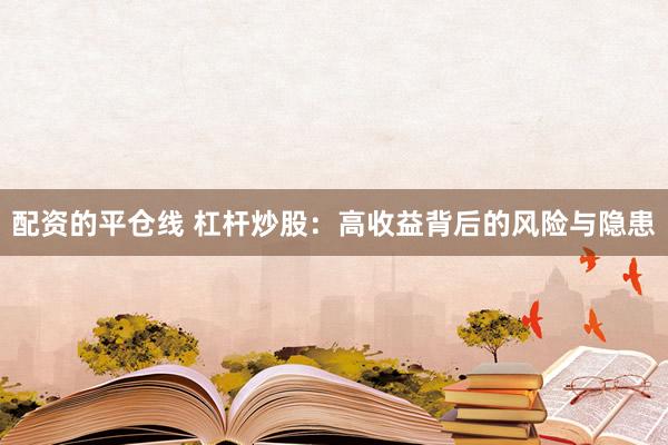 配资的平仓线 杠杆炒股：高收益背后的风险与隐患