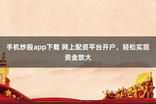 手机炒股app下载 网上配资平台开户，轻松实现资金放大