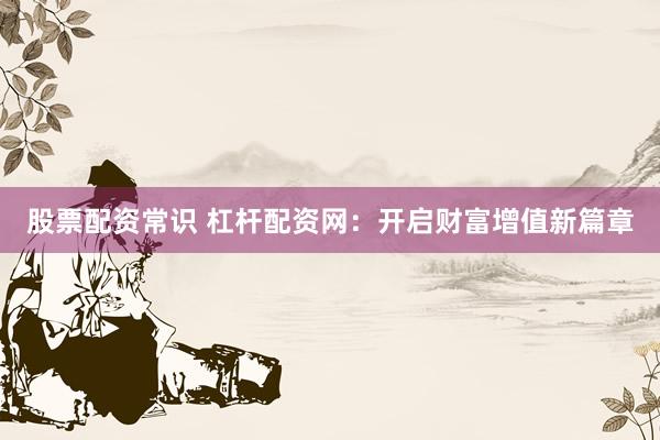 股票配资常识 杠杆配资网：开启财富增值新篇章