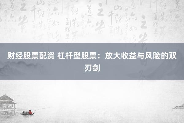 财经股票配资 杠杆型股票：放大收益与风险的双刃剑