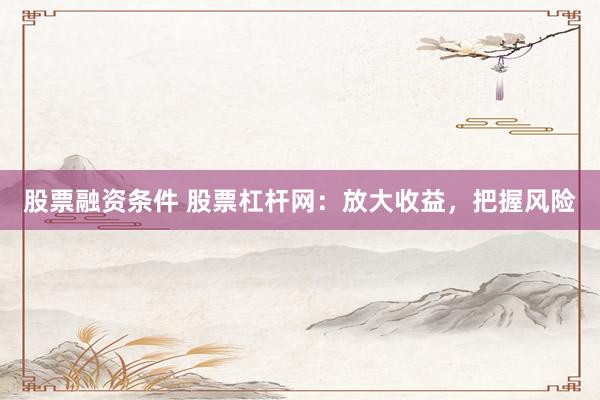股票融资条件 股票杠杆网：放大收益，把握风险