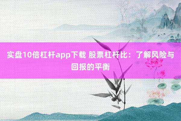 实盘10倍杠杆app下载 股票杠杆比：了解风险与回报的平衡