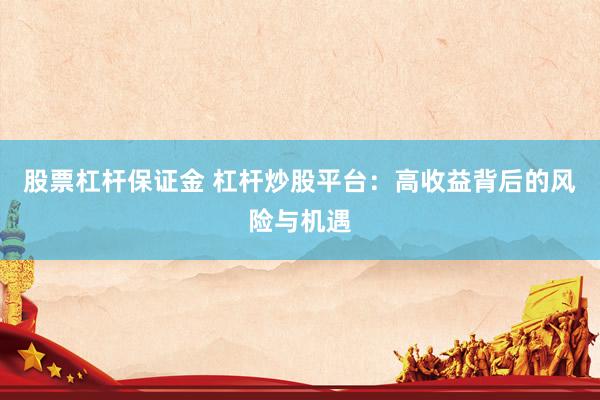 股票杠杆保证金 杠杆炒股平台：高收益背后的风险与机遇