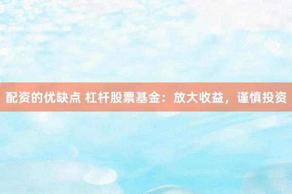 配资的优缺点 杠杆股票基金：放大收益，谨慎投资