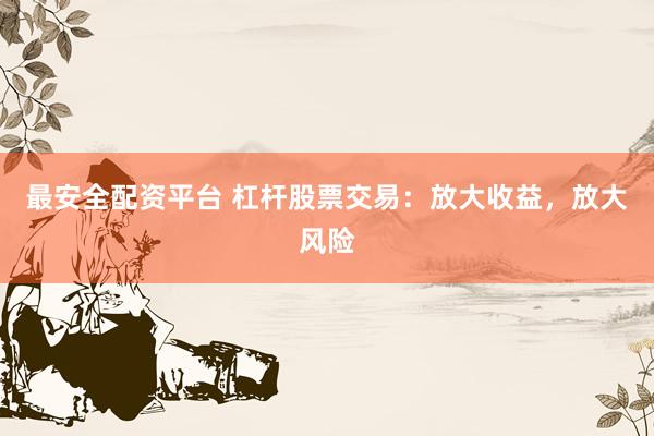 最安全配资平台 杠杆股票交易：放大收益，放大风险