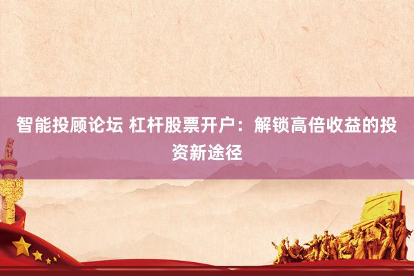 智能投顾论坛 杠杆股票开户：解锁高倍收益的投资新途径