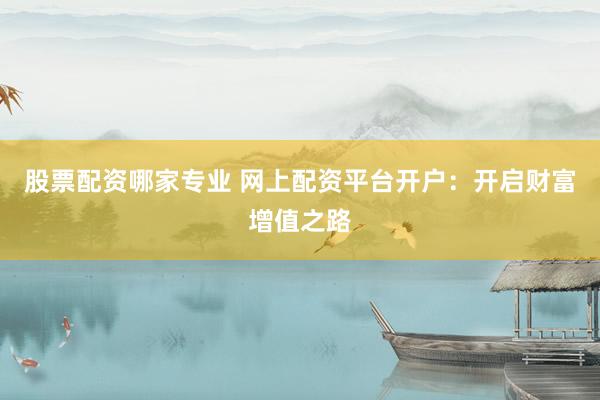 股票配资哪家专业 网上配资平台开户：开启财富增值之路