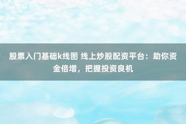 股票入门基础k线图 线上炒股配资平台：助你资金倍增，把握投资良机