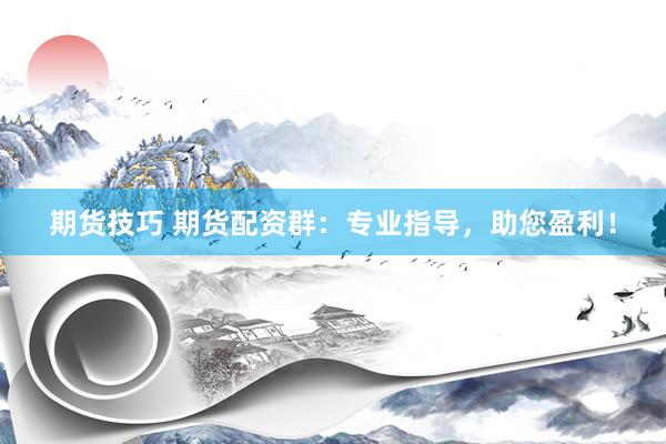 期货技巧 期货配资群：专业指导，助您盈利！