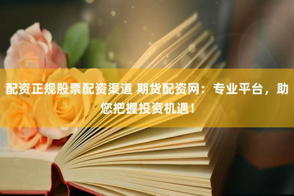 配资正规股票配资渠道 期货配资网：专业平台，助您把握投资机遇！