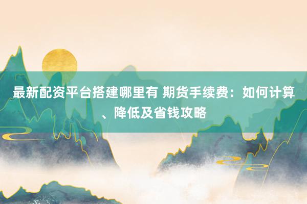 最新配资平台搭建哪里有 期货手续费：如何计算、降低及省钱攻略