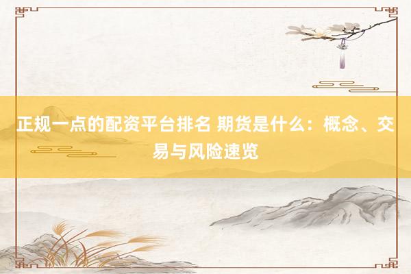 正规一点的配资平台排名 期货是什么：概念、交易与风险速览