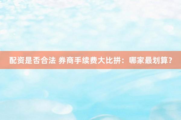 配资是否合法 券商手续费大比拼：哪家最划算？