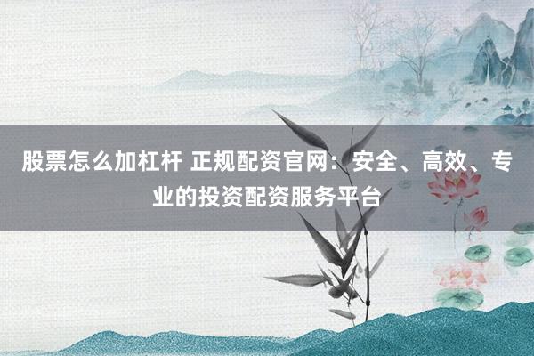 股票怎么加杠杆 正规配资官网：安全、高效、专业的投资配资服务平台