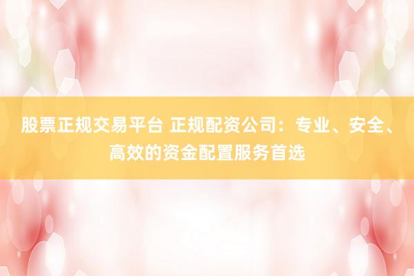 股票正规交易平台 正规配资公司：专业、安全、高效的资金配置服务首选