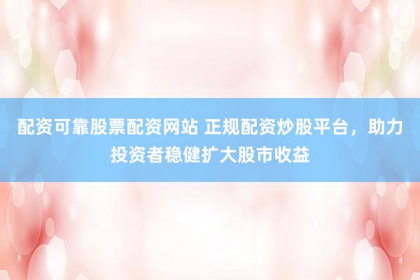 配资可靠股票配资网站 正规配资炒股平台，助力投资者稳健扩大股市收益