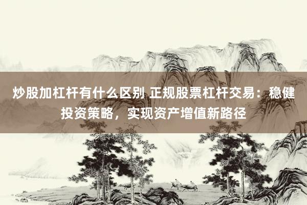 炒股加杠杆有什么区别 正规股票杠杆交易：稳健投资策略，实现资产增值新路径