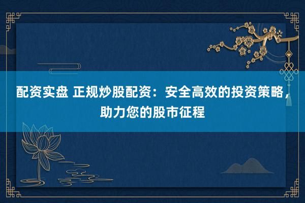 配资实盘 正规炒股配资：安全高效的投资策略，助力您的股市征程