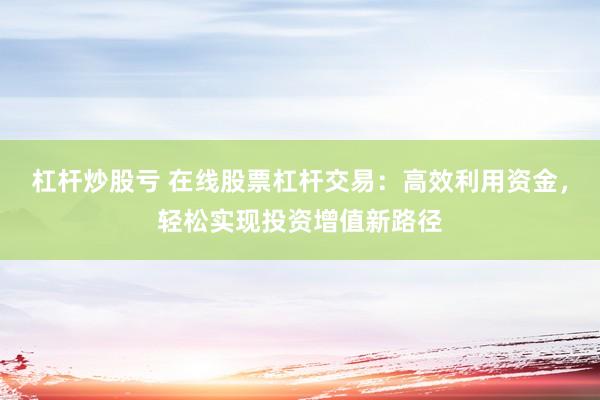 杠杆炒股亏 在线股票杠杆交易：高效利用资金，轻松实现投资增值新路径