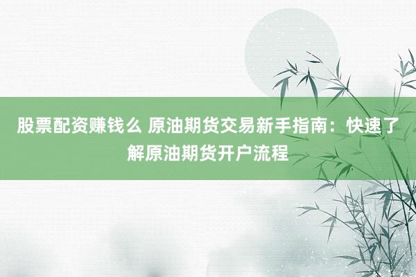 股票配资赚钱么 原油期货交易新手指南：快速了解原油期货开户流程