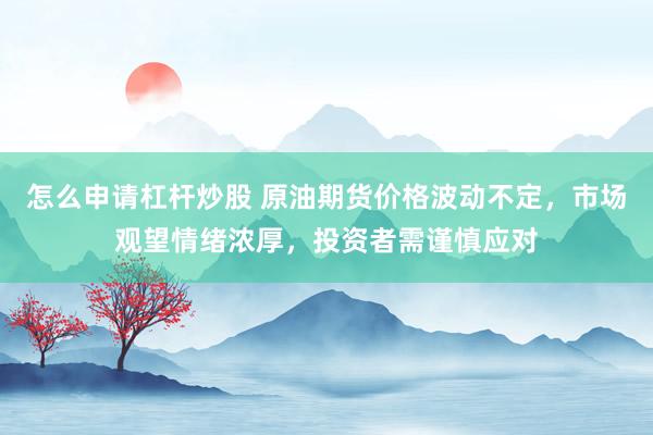 怎么申请杠杆炒股 原油期货价格波动不定，市场观望情绪浓厚，投资者需谨慎应对