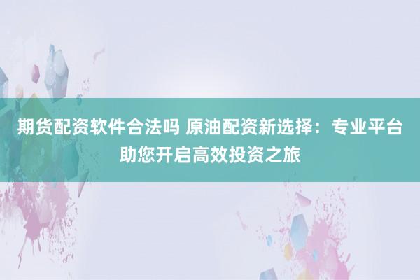 期货配资软件合法吗 原油配资新选择：专业平台助您开启高效投资之旅