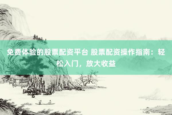 免费体验的股票配资平台 股票配资操作指南：轻松入门，放大收益