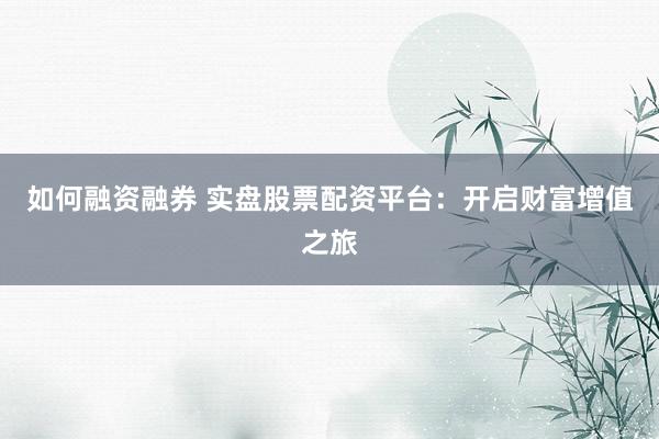 如何融资融券 实盘股票配资平台：开启财富增值之旅