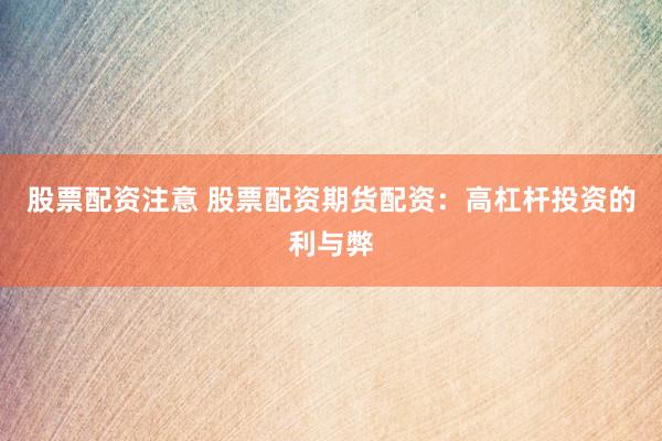 股票配资注意 股票配资期货配资：高杠杆投资的利与弊