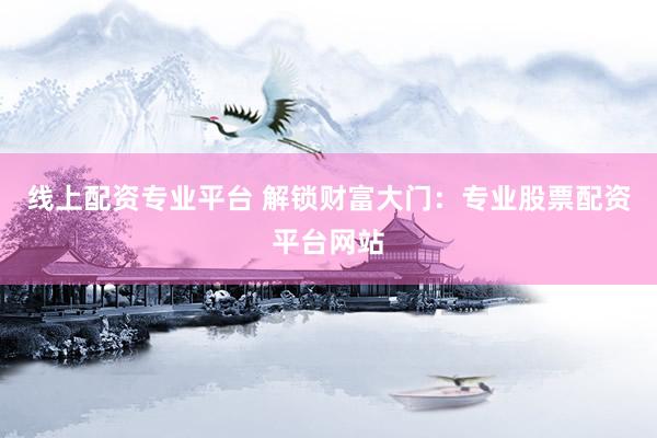 线上配资专业平台 解锁财富大门：专业股票配资平台网站