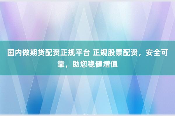 国内做期货配资正规平台 正规股票配资，安全可靠，助您稳健增值
