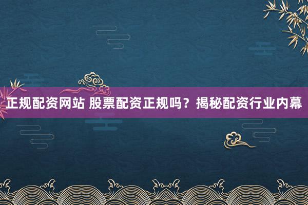 正规配资网站 股票配资正规吗？揭秘配资行业内幕