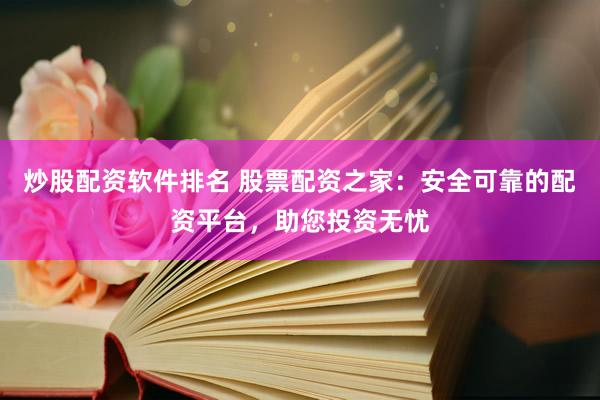 炒股配资软件排名 股票配资之家：安全可靠的配资平台，助您投资无忧