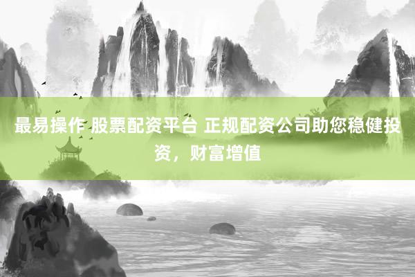 最易操作 股票配资平台 正规配资公司助您稳健投资，财富增值