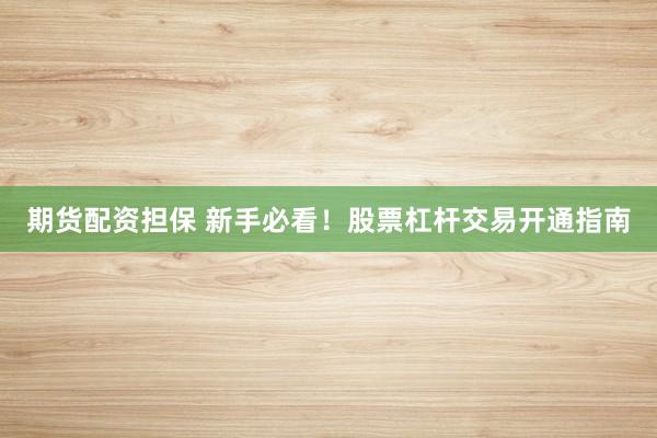期货配资担保 新手必看！股票杠杆交易开通指南