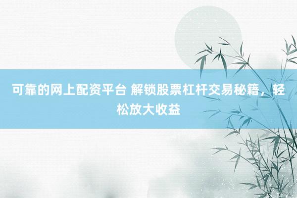 可靠的网上配资平台 解锁股票杠杆交易秘籍，轻松放大收益