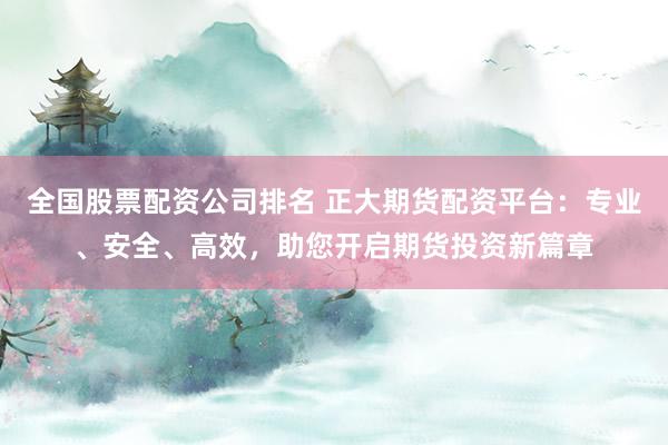 全国股票配资公司排名 正大期货配资平台：专业、安全、高效，助您开启期货投资新篇章