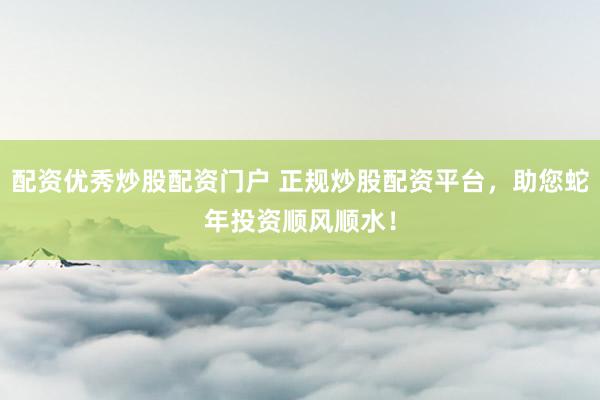 配资优秀炒股配资门户 正规炒股配资平台，助您蛇年投资顺风顺水！