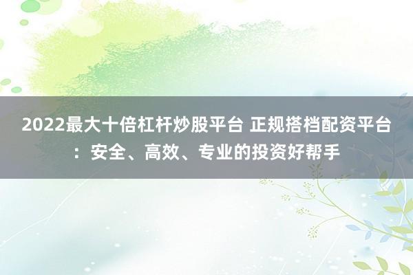 2022最大十倍杠杆炒股平台 正规搭档配资平台：安全、高效、专业的投资好帮手