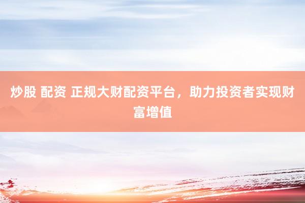 炒股 配资 正规大财配资平台，助力投资者实现财富增值