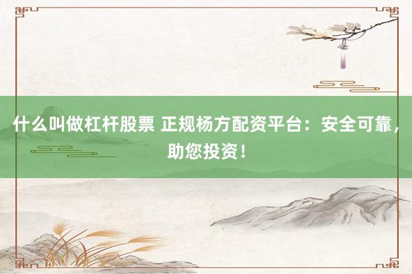 什么叫做杠杆股票 正规杨方配资平台：安全可靠，助您投资！